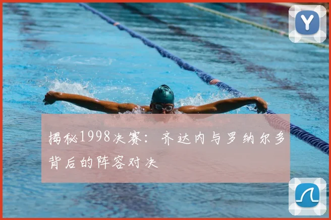揭秘1998决赛：齐达内与罗纳尔多背后的阵容对决