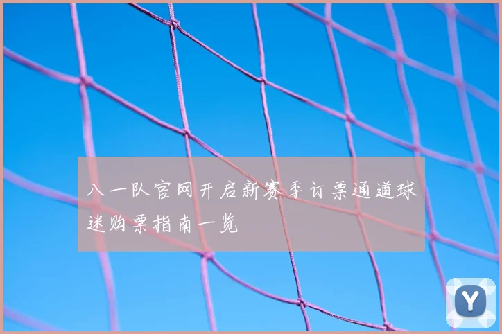 八一队官网开启新赛季订票通道球迷购票指南一览
