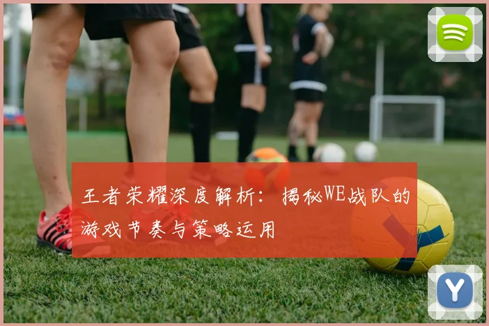 王者荣耀深度解析：揭秘WE战队的游戏节奏与策略运用