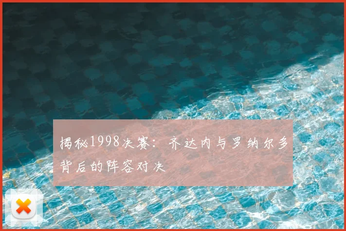 揭秘1998决赛：齐达内与罗纳尔多背后的阵容对决
