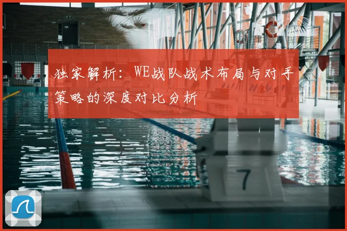 独家解析:WE战队战术布局与对手策略的深度对比分析