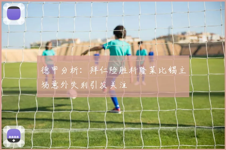 德甲分析：拜仁险胜科隆莱比锡主场意外失利引发关注