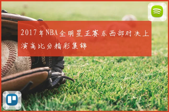2017年NBA全明星正赛东西部对决上演高比分精彩集锦