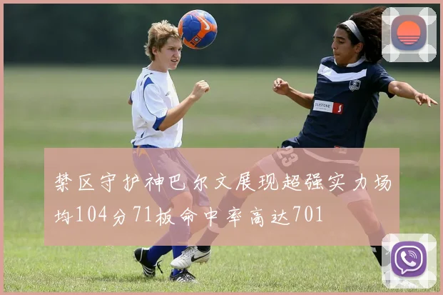 禁区守护神巴尔文展现超强实力场均104分71板命中率高达701