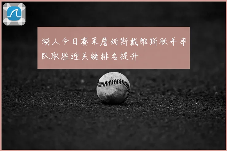 湖人今日赛果詹姆斯戴维斯联手率队取胜迎关键排名提升