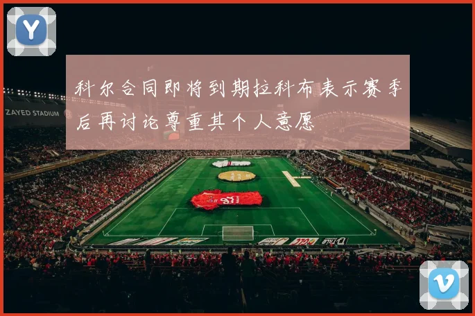 科尔合同即将到期拉科布表示赛季后再讨论尊重其个人意愿