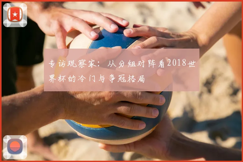 专访观察家:从分组对阵看2018世界杯的冷门与争冠格局