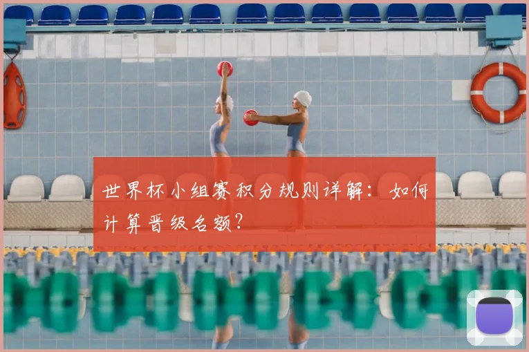世界杯小组赛积分规则详解:如何计算晋级名额?