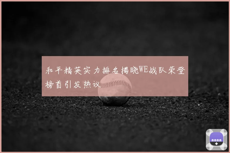 和平精英实力排名揭晓WE战队荣登榜首引发热议