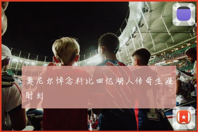 奥尼尔悼念科比回忆湖人传奇生涯时刻