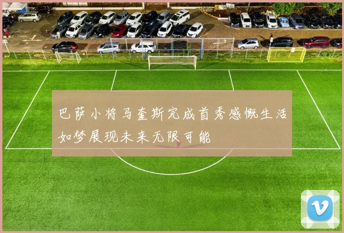 巴萨小将马奎斯完成首秀感慨生活如梦展现未来无限可能