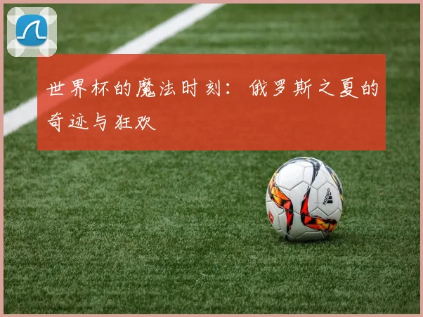 世界杯的魔法时刻：俄罗斯之夏的奇迹与狂欢