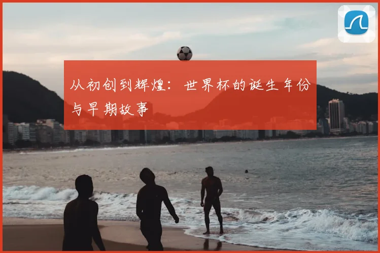 从初创到辉煌:世界杯的诞生年份与早期故事