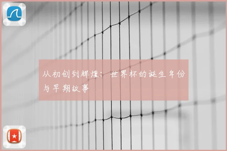 从初创到辉煌:世界杯的诞生年份与早期故事