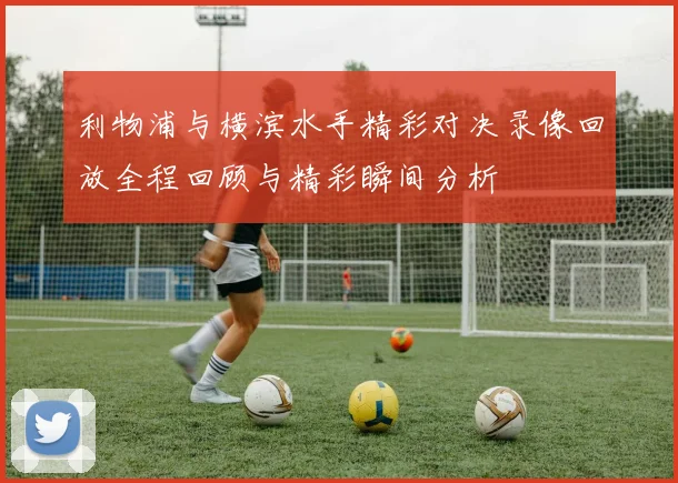 利物浦与横滨水手精彩对决录像回放全程回顾与精彩瞬间分析
