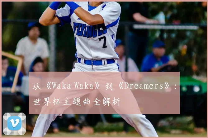 从《Waka Waka》到《Dreamers》：世界杯主题曲全解析