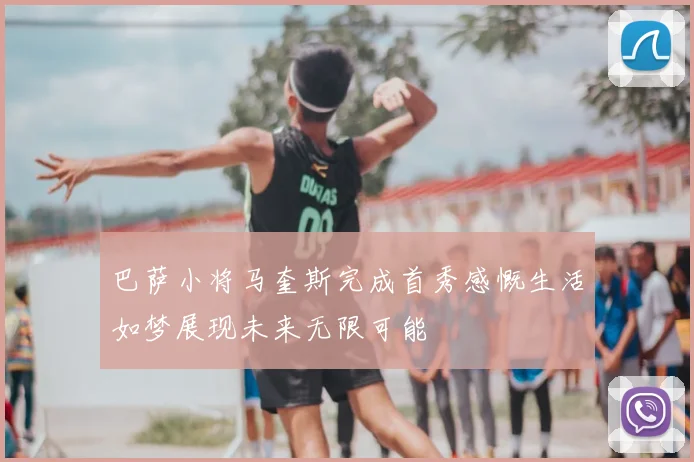 巴萨小将马奎斯完成首秀感慨生活如梦展现未来无限可能