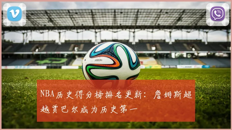NBA历史得分榜排名更新：詹姆斯超越贾巴尔成为历史第一