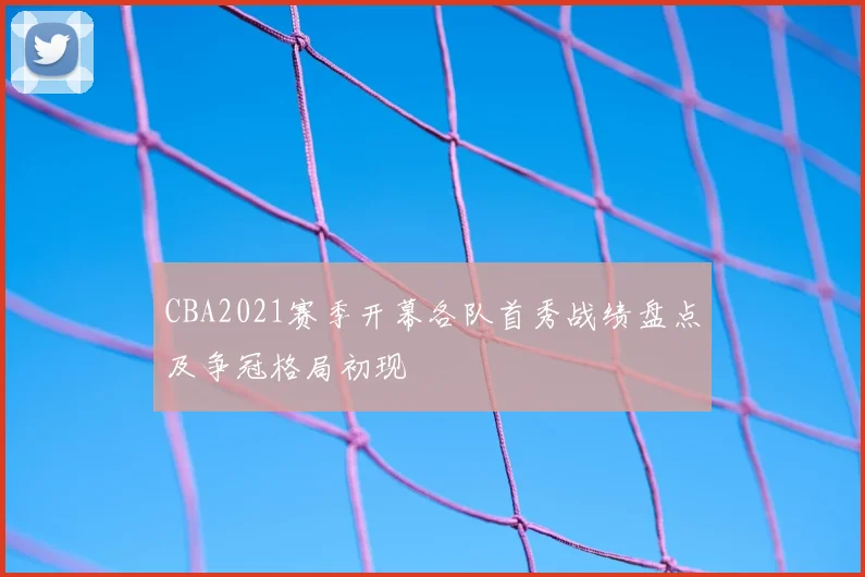 CBA2021赛季开幕各队首秀战绩盘点及争冠格局初现