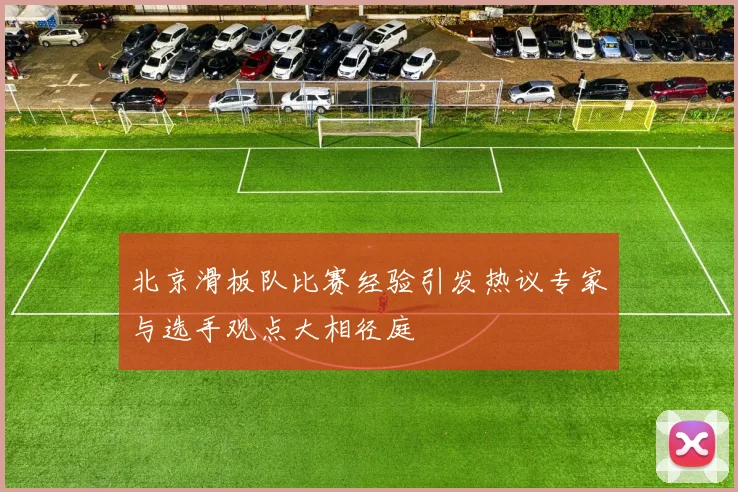 北京滑板队比赛经验引发热议专家与选手观点大相径庭