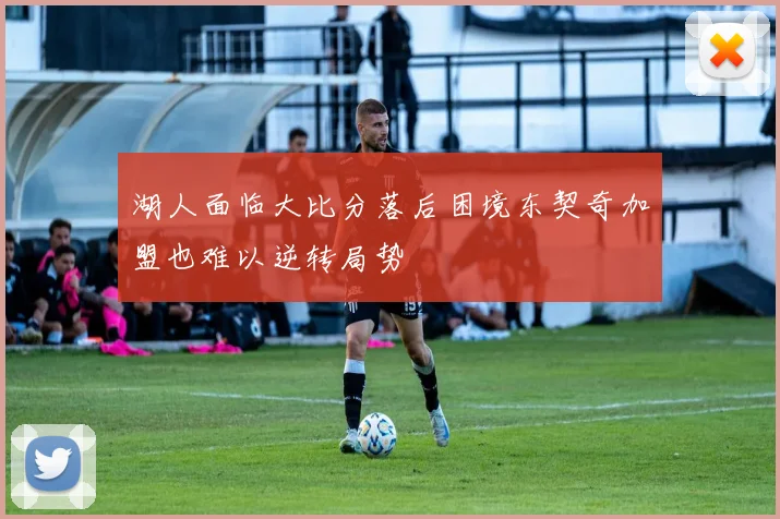 湖人面临大比分落后困境东契奇加盟也难以逆转局势