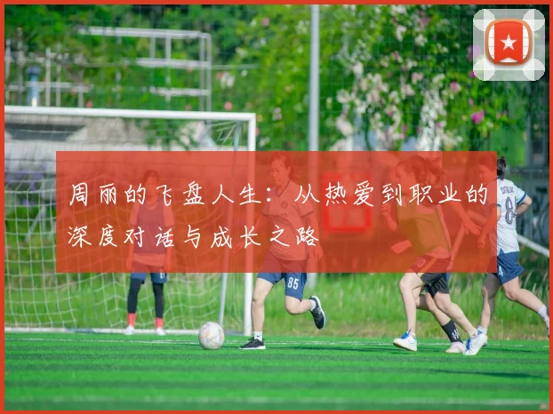 周丽的飞盘人生：从热爱到职业的深度对话与成长之路