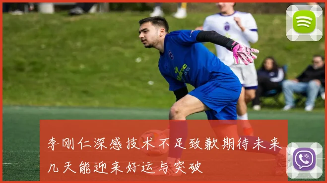 李刚仁深感技术不足致歉期待未来几天能迎来好运与突破