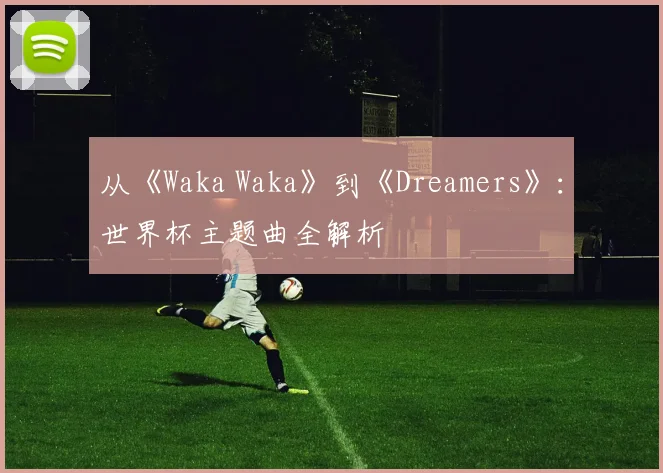从《Waka Waka》到《Dreamers》：世界杯主题曲全解析