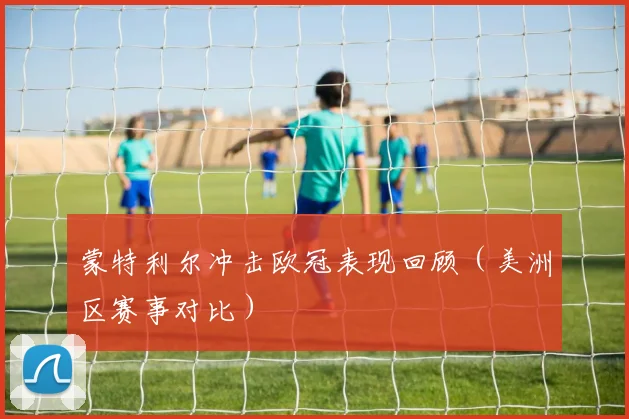蒙特利尔冲击欧冠表现回顾（美洲区赛事对比）