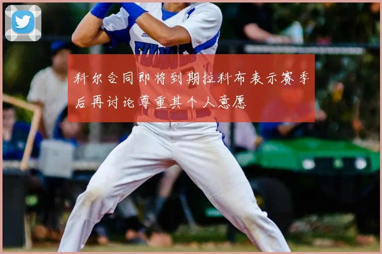 科尔合同即将到期拉科布表示赛季后再讨论尊重其个人意愿