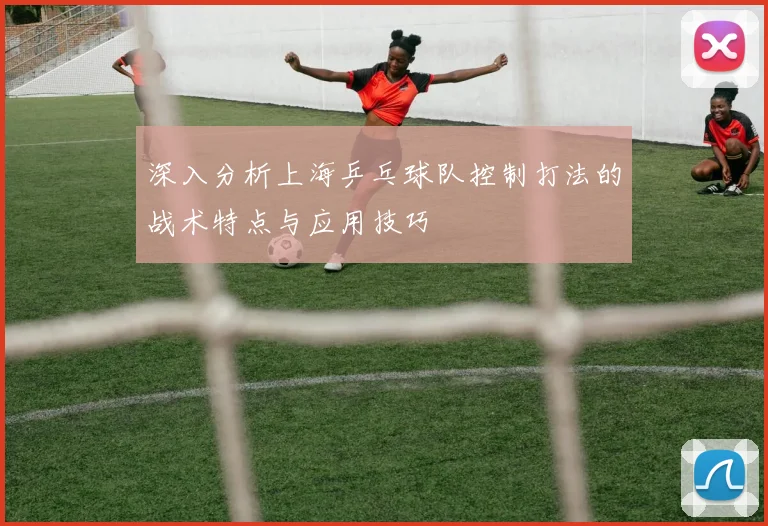 深入分析上海乒乓球队控制打法的战术特点与应用技巧