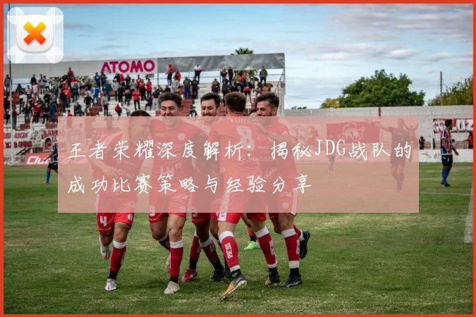 王者荣耀深度解析:揭秘JDG战队的成功比赛策略与经验分享