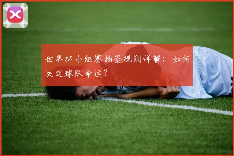 世界杯小组赛抽签规则详解：如何决定球队命运？