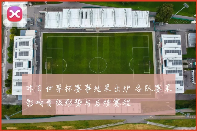 昨日世界杯赛事结果出炉 各队赛果影响晋级形势与后续赛程