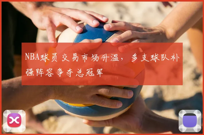 NBA球员交易市场升温,多支球队补强阵容争夺总冠军