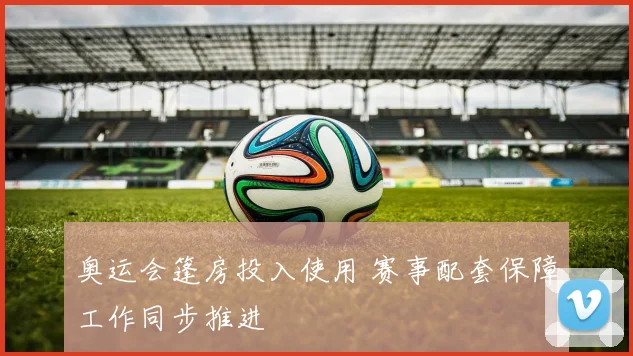 奥运会篷房投入使用 赛事配套保障工作同步推进
