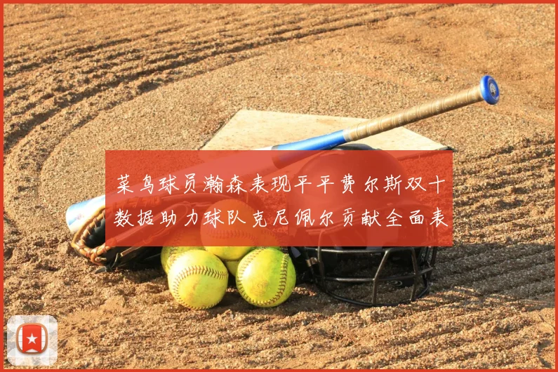 菜鸟球员瀚森表现平平费尔斯双十数据助力球队克尼佩尔贡献全面表现