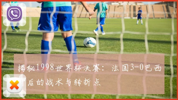 揭秘1998世界杯决赛:法国3-0巴西背后的战术与转折点