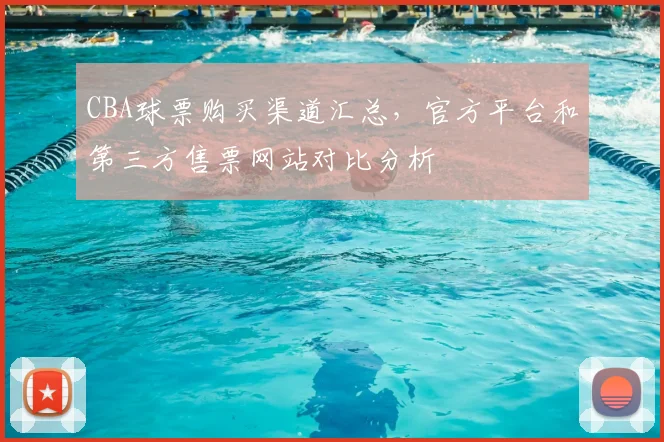 CBA球票购买渠道汇总,官方平台和第三方售票网站对比分析