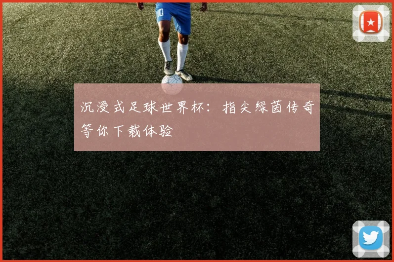 沉浸式足球世界杯：指尖绿茵传奇等你下载体验