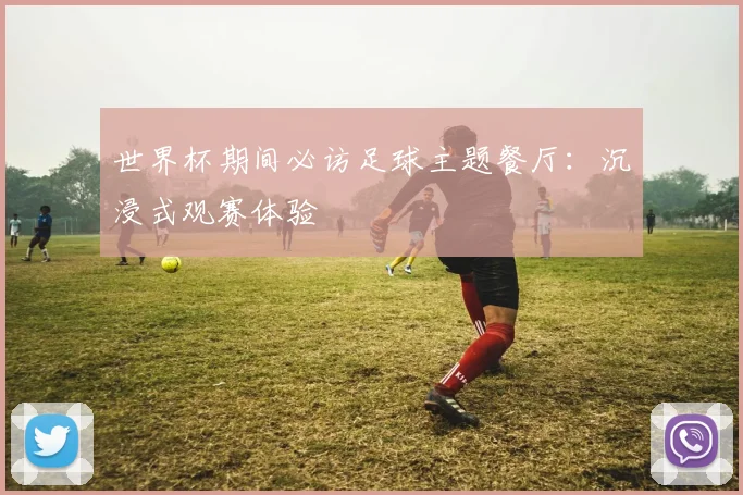世界杯期间必访足球主题餐厅:沉浸式观赛体验