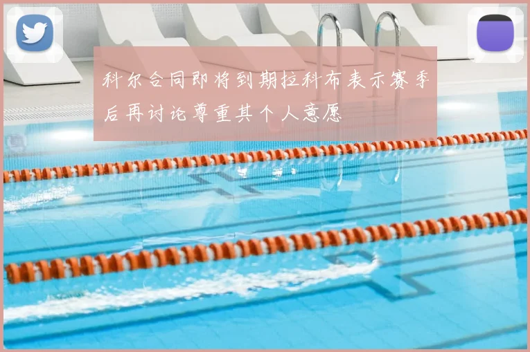 科尔合同即将到期拉科布表示赛季后再讨论尊重其个人意愿