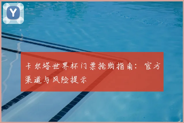 卡尔塔世界杯门票抢购指南:官方渠道与风险提示