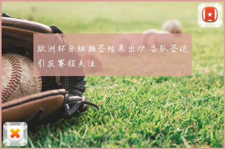 欧洲杯分组抽签结果出炉 各队签运引发赛程关注