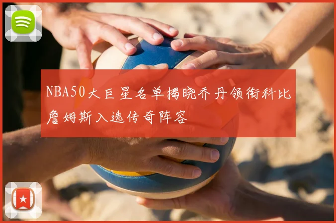 NBA50大巨星名单揭晓乔丹领衔科比詹姆斯入选传奇阵容