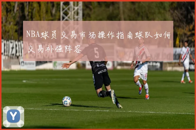 NBA球员交易市场操作指南球队如何交易补强阵容