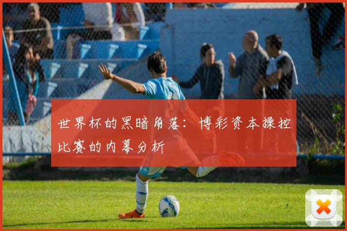 世界杯的黑暗角落:博彩资本操控比赛的内幕分析