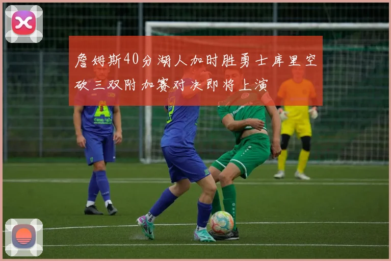 詹姆斯40分湖人加时胜勇士库里空砍三双附加赛对决即将上演