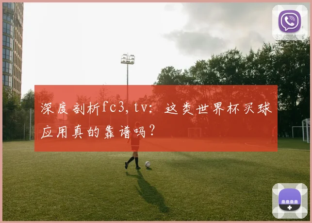 深度剖析fc3,tv:这类世界杯买球应用真的靠谱吗?