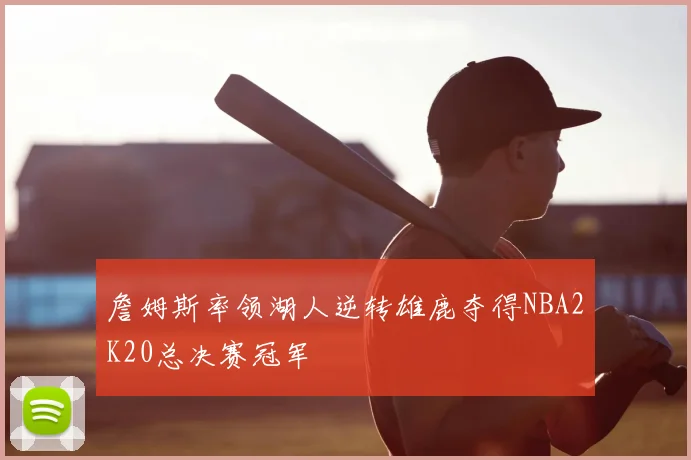 詹姆斯率领湖人逆转雄鹿夺得NBA2K20总决赛冠军